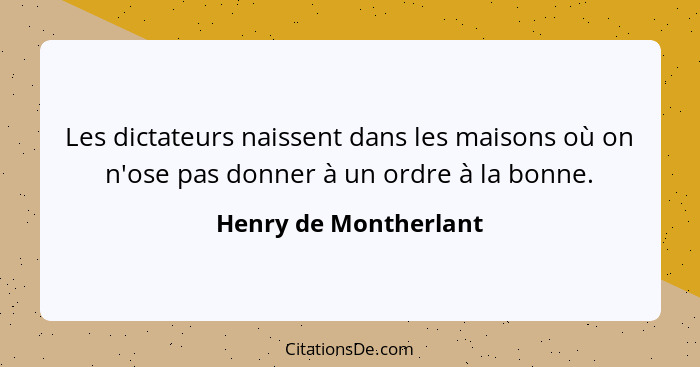 Les dictateurs naissent dans les maisons où on n'ose pas donner à un ordre à la bonne.... - Henry de Montherlant