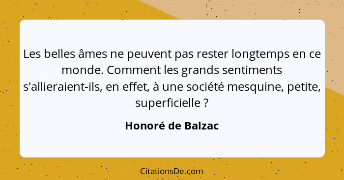 Les belles âmes ne peuvent pas rester longtemps en ce monde. Comment les grands sentiments s'allieraient-ils, en effet, à une socié... - Honoré de Balzac