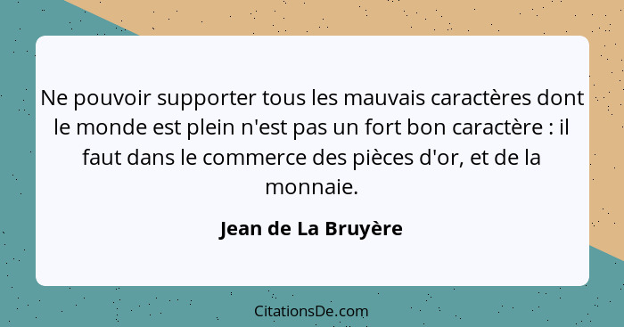 Ne pouvoir supporter tous les mauvais caractères dont le monde est plein n'est pas un fort bon caractère : il faut dans le c... - Jean de La Bruyère