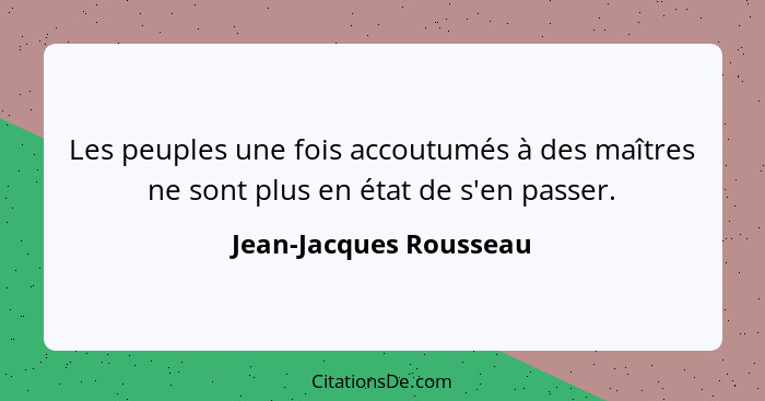 Les peuples une fois accoutumés à des maîtres ne sont plus en état de s'en passer.... - Jean-Jacques Rousseau