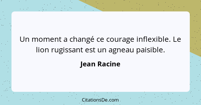 Un moment a changé ce courage inflexible. Le lion rugissant est un agneau paisible.... - Jean Racine