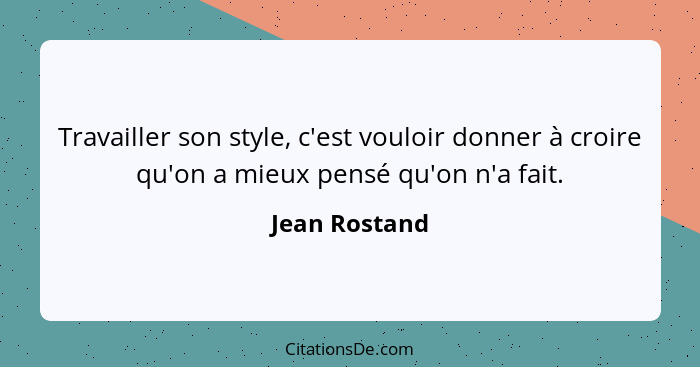 Travailler son style, c'est vouloir donner à croire qu'on a mieux pensé qu'on n'a fait.... - Jean Rostand