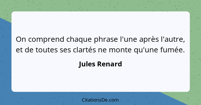 On comprend chaque phrase l'une après l'autre, et de toutes ses clartés ne monte qu'une fumée.... - Jules Renard