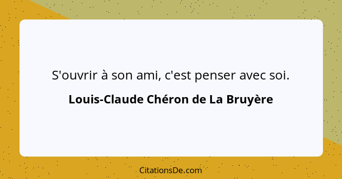 S'ouvrir à son ami, c'est penser avec soi.... - Louis-Claude Chéron de La Bruyère