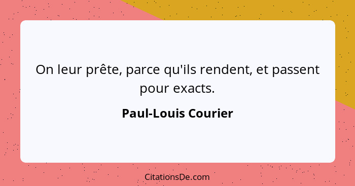 On leur prête, parce qu'ils rendent, et passent pour exacts.... - Paul-Louis Courier