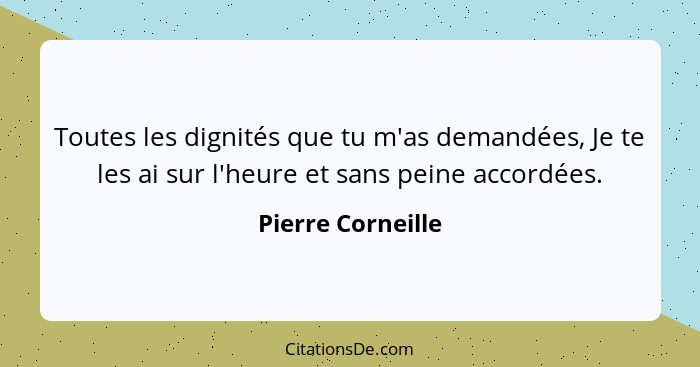 Toutes les dignités que tu m'as demandées, Je te les ai sur l'heure et sans peine accordées.... - Pierre Corneille