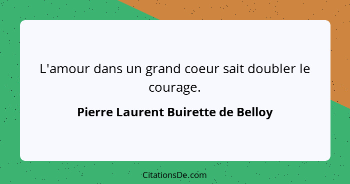 L'amour dans un grand coeur sait doubler le courage.... - Pierre Laurent Buirette de Belloy