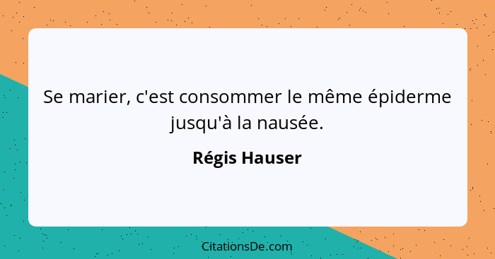 Se marier, c'est consommer le même épiderme jusqu'à la nausée.... - Régis Hauser