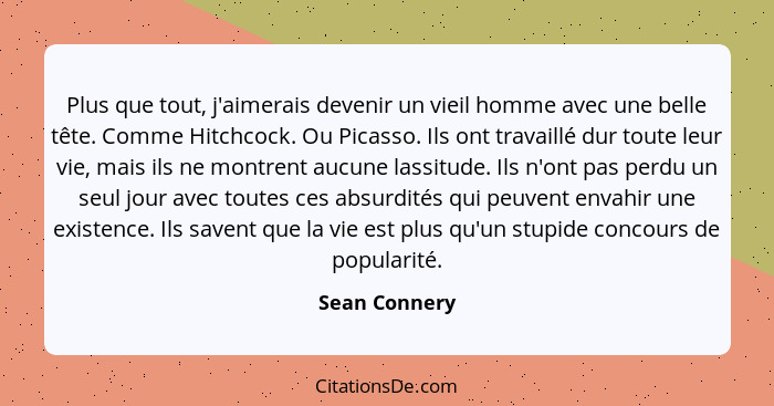 Plus que tout, j'aimerais devenir un vieil homme avec une belle tête. Comme Hitchcock. Ou Picasso. Ils ont travaillé dur toute leur vie... - Sean Connery