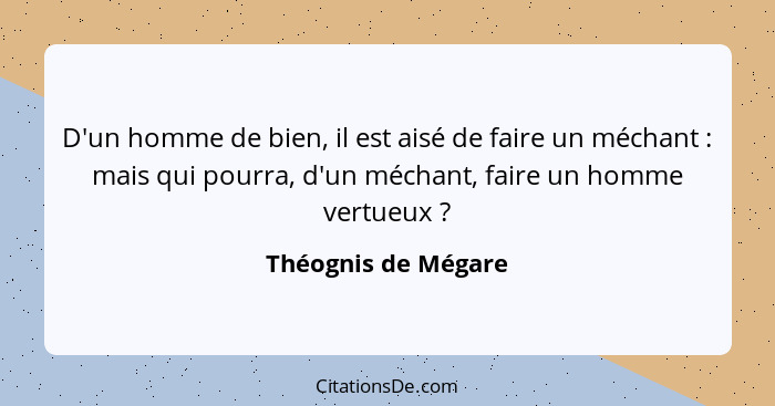 D'un homme de bien, il est aisé de faire un méchant : mais qui pourra, d'un méchant, faire un homme vertueux ?... - Théognis de Mégare