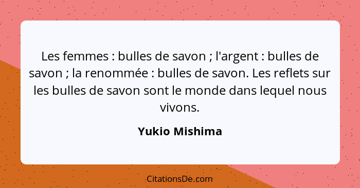 Les femmes : bulles de savon ; l'argent : bulles de savon ; la renommée : bulles de savon. Les reflets sur le... - Yukio Mishima
