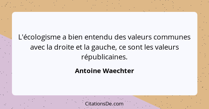 L'écologisme a bien entendu des valeurs communes avec la droite et la gauche, ce sont les valeurs républicaines.... - Antoine Waechter