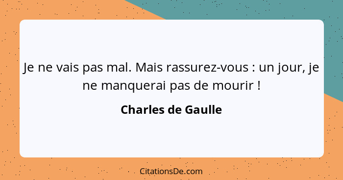 Je ne vais pas mal. Mais rassurez-vous : un jour, je ne manquerai pas de mourir !... - Charles de Gaulle