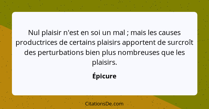 Nul plaisir n'est en soi un mal ; mais les causes productrices de certains plaisirs apportent de surcroît des perturbations bien plus n... - Épicure