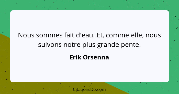 Nous sommes fait d'eau. Et, comme elle, nous suivons notre plus grande pente.... - Erik Orsenna