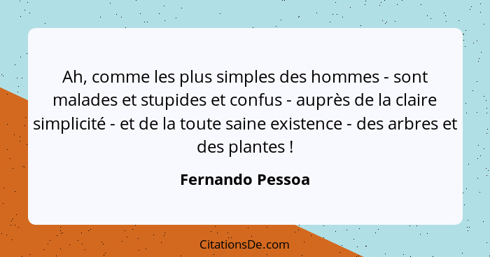 Ah, comme les plus simples des hommes - sont malades et stupides et confus - auprès de la claire simplicité - et de la toute saine e... - Fernando Pessoa
