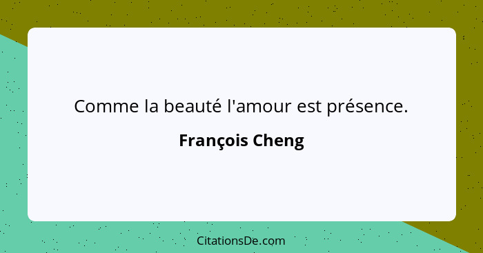 Comme la beauté l'amour est présence.... - François Cheng