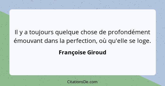 Il y a toujours quelque chose de profondément émouvant dans la perfection, où qu'elle se loge.... - Françoise Giroud