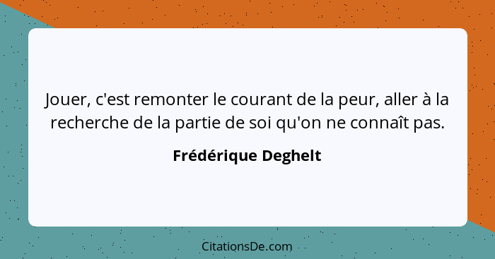 Jouer, c'est remonter le courant de la peur, aller à la recherche de la partie de soi qu'on ne connaît pas.... - Frédérique Deghelt