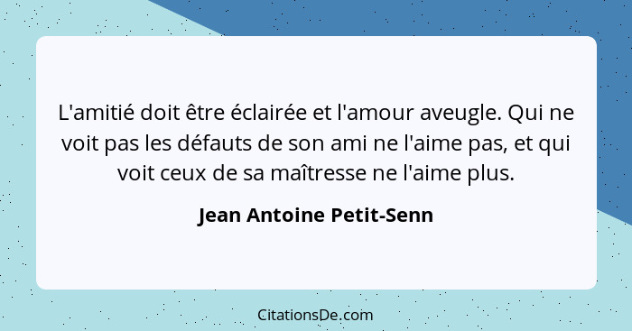 L'amitié doit être éclairée et l'amour aveugle. Qui ne voit pas les défauts de son ami ne l'aime pas, et qui voit ceux de sa... - Jean Antoine Petit-Senn