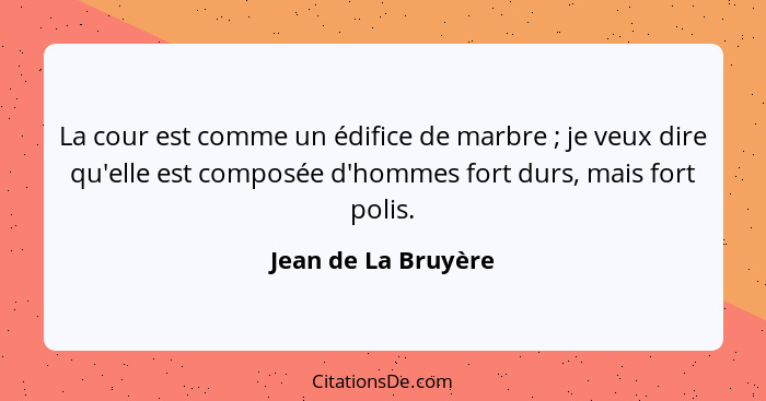 La cour est comme un édifice de marbre ; je veux dire qu'elle est composée d'hommes fort durs, mais fort polis.... - Jean de La Bruyère