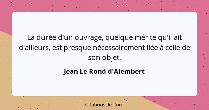 La durée d'un ouvrage, quelque mérite qu'il ait d'ailleurs, est presque nécessairement liée à celle de son objet.... - Jean Le Rond d'Alembert