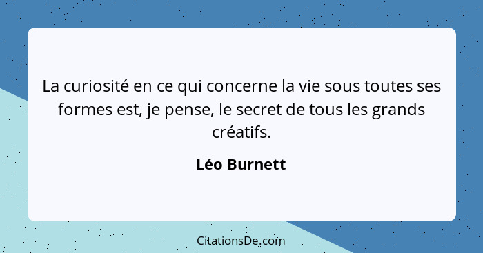La curiosité en ce qui concerne la vie sous toutes ses formes est, je pense, le secret de tous les grands créatifs.... - Léo Burnett