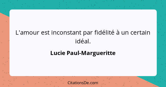 L'amour est inconstant par fidélité à un certain idéal.... - Lucie Paul-Margueritte