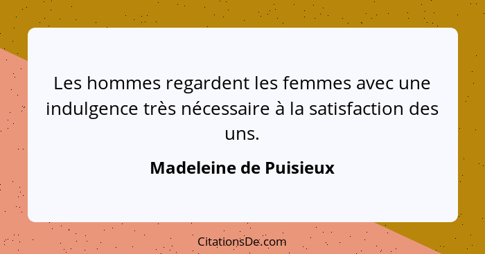 Les hommes regardent les femmes avec une indulgence très nécessaire à la satisfaction des uns.... - Madeleine de Puisieux