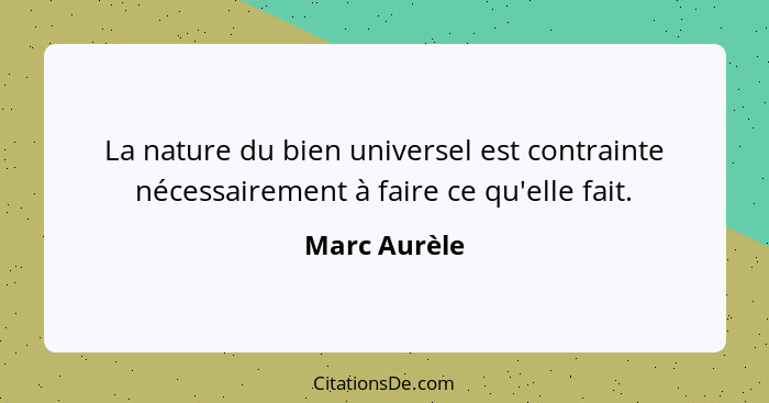 La nature du bien universel est contrainte nécessairement à faire ce qu'elle fait.... - Marc Aurèle