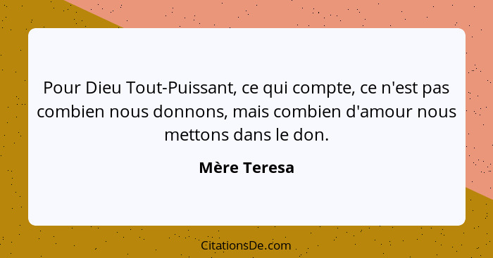 Pour Dieu Tout-Puissant, ce qui compte, ce n'est pas combien nous donnons, mais combien d'amour nous mettons dans le don.... - Mère Teresa