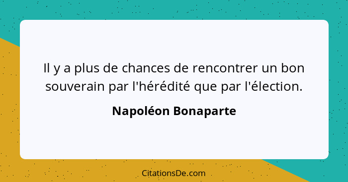 Il y a plus de chances de rencontrer un bon souverain par l'hérédité que par l'élection.... - Napoléon Bonaparte