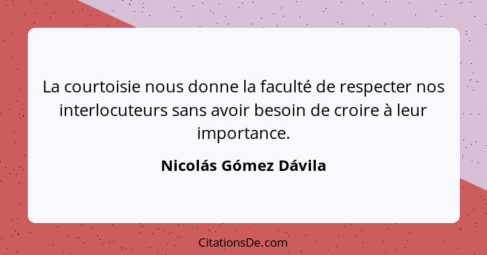 La courtoisie nous donne la faculté de respecter nos interlocuteurs sans avoir besoin de croire à leur importance.... - Nicolás Gómez Dávila