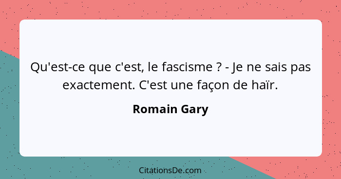 Qu'est-ce que c'est, le fascisme ? - Je ne sais pas exactement. C'est une façon de haïr.... - Romain Gary