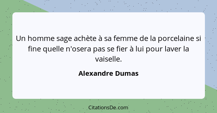 Un homme sage achète à sa femme de la porcelaine si fine quelle n'osera pas se fier à lui pour laver la vaiselle.... - Alexandre Dumas
