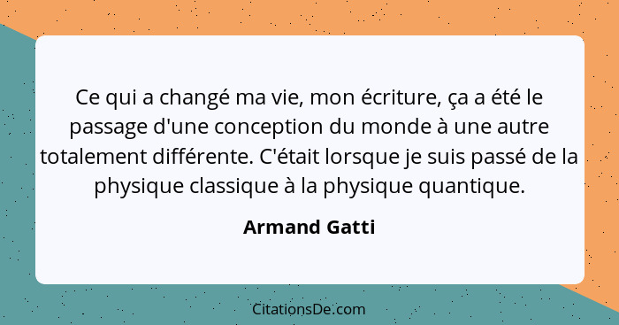 Ce qui a changé ma vie, mon écriture, ça a été le passage d'une conception du monde à une autre totalement différente. C'était lorsque... - Armand Gatti