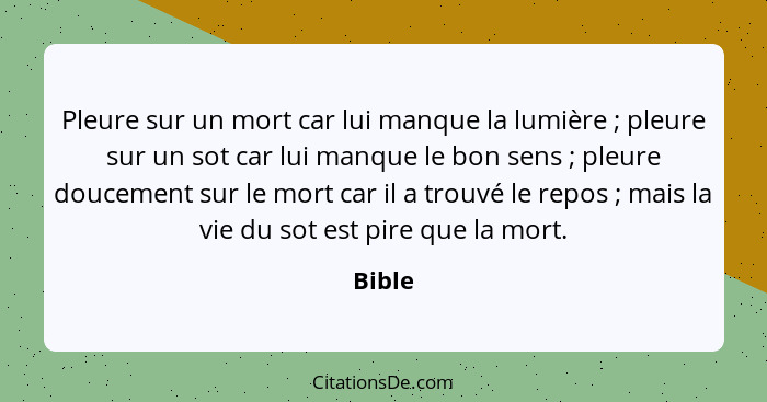 Pleure sur un mort car lui manque la lumière ; pleure sur un sot car lui manque le bon sens ; pleure doucement sur le mort car il a... - Bible