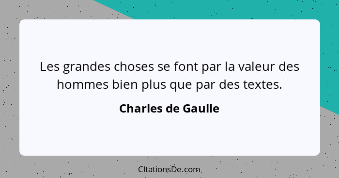 Les grandes choses se font par la valeur des hommes bien plus que par des textes.... - Charles de Gaulle