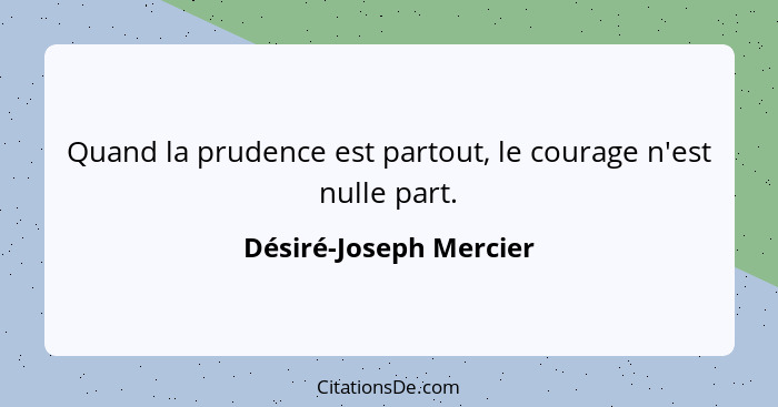 Quand la prudence est partout, le courage n'est nulle part.... - Désiré-Joseph Mercier