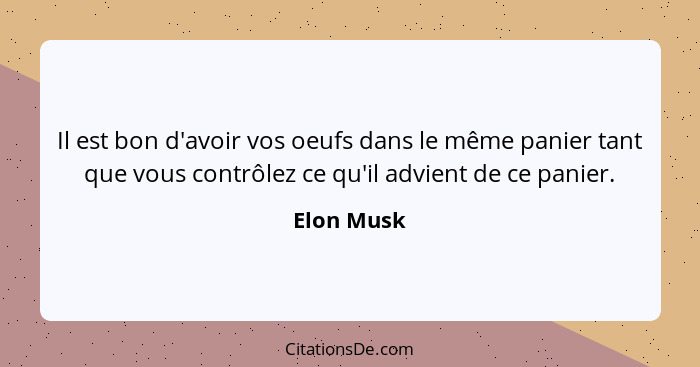 Il est bon d'avoir vos oeufs dans le même panier tant que vous contrôlez ce qu'il advient de ce panier.... - Elon Musk