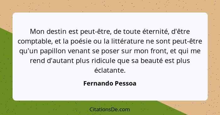 Mon destin est peut-être, de toute éternité, d'être comptable, et la poésie ou la littérature ne sont peut-être qu'un papillon venan... - Fernando Pessoa