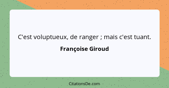 C'est voluptueux, de ranger ; mais c'est tuant.... - Françoise Giroud