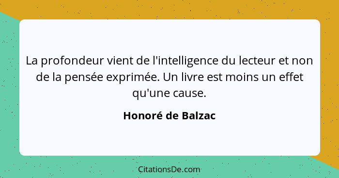 La profondeur vient de l'intelligence du lecteur et non de la pensée exprimée. Un livre est moins un effet qu'une cause.... - Honoré de Balzac