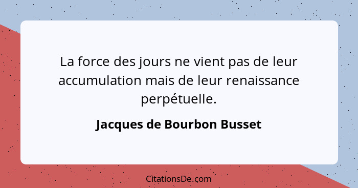 La force des jours ne vient pas de leur accumulation mais de leur renaissance perpétuelle.... - Jacques de Bourbon Busset