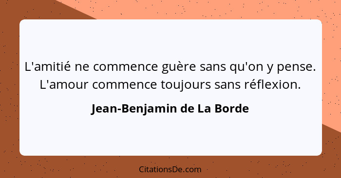 L'amitié ne commence guère sans qu'on y pense. L'amour commence toujours sans réflexion.... - Jean-Benjamin de La Borde