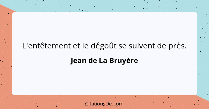 L'entêtement et le dégoût se suivent de près.... - Jean de La Bruyère