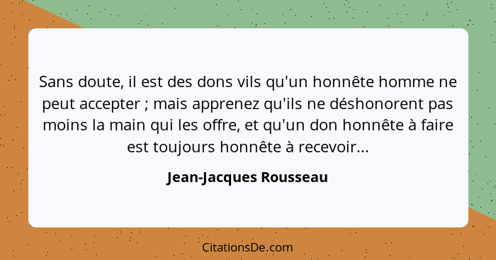 Sans doute, il est des dons vils qu'un honnête homme ne peut accepter ; mais apprenez qu'ils ne déshonorent pas moins la... - Jean-Jacques Rousseau