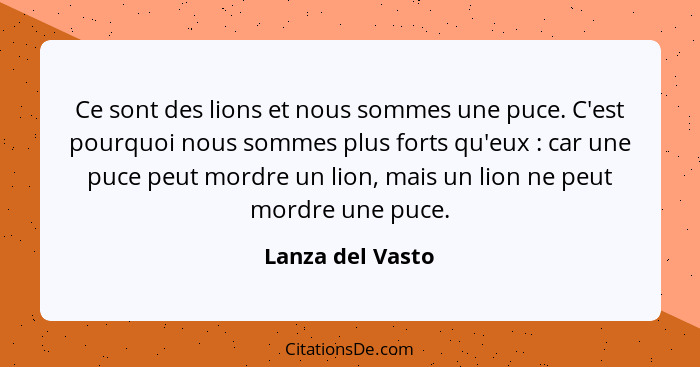 Ce sont des lions et nous sommes une puce. C'est pourquoi nous sommes plus forts qu'eux : car une puce peut mordre un lion, mai... - Lanza del Vasto