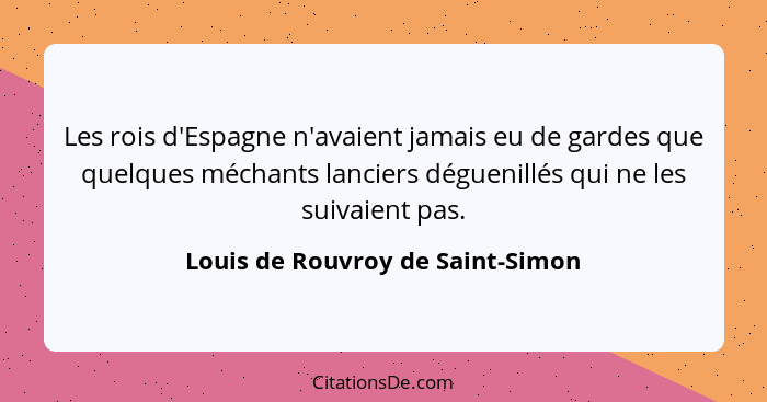 Les rois d'Espagne n'avaient jamais eu de gardes que quelques méchants lanciers déguenillés qui ne les suivaient pas... - Louis de Rouvroy de Saint-Simon