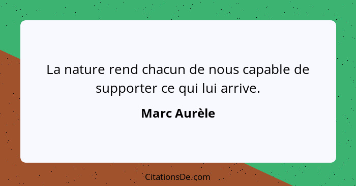 La nature rend chacun de nous capable de supporter ce qui lui arrive.... - Marc Aurèle